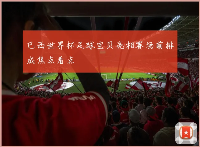 巴西世界杯足球宝贝亮相赛场前排成焦点看点
