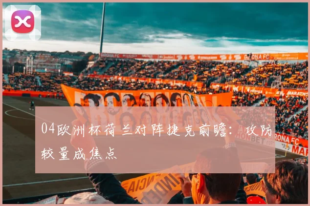 04欧洲杯荷兰对阵捷克前瞻:攻防较量成焦点