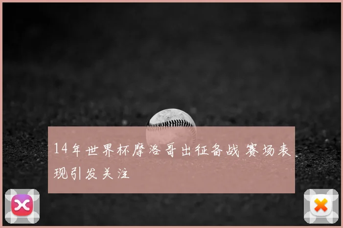 14年世界杯摩洛哥出征备战 赛场表现引发关注
