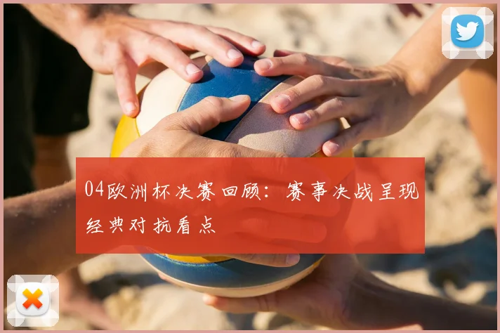 04欧洲杯决赛回顾:赛事决战呈现经典对抗看点