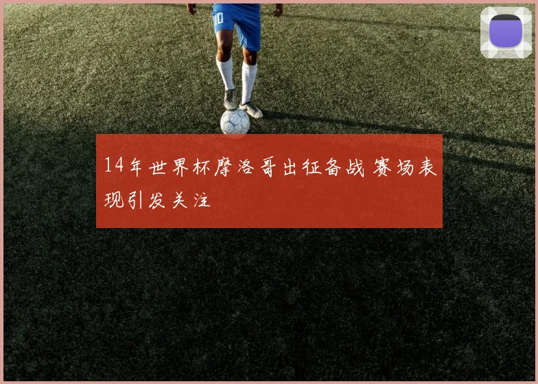 14年世界杯摩洛哥出征备战 赛场表现引发关注