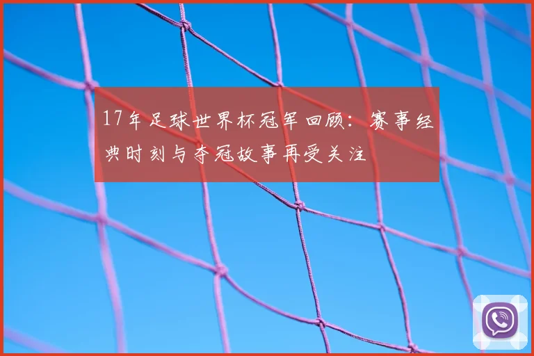 17年足球世界杯冠军回顾：赛事经典时刻与夺冠故事再受关注