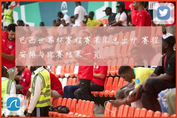 巴西世界杯赛程赛果汇总出炉 赛程安排与比赛结果一览