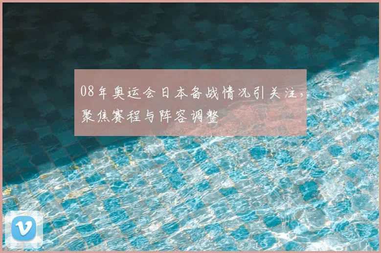 08年奥运会日本备战情况引关注，聚焦赛程与阵容调整