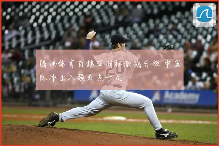 腾讯体育直播亚洲杯激战升级 中国队冲击八强看点十足