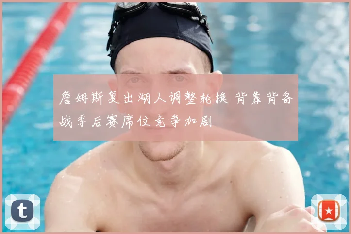 詹姆斯复出湖人调整轮换 背靠背备战季后赛席位竞争加剧