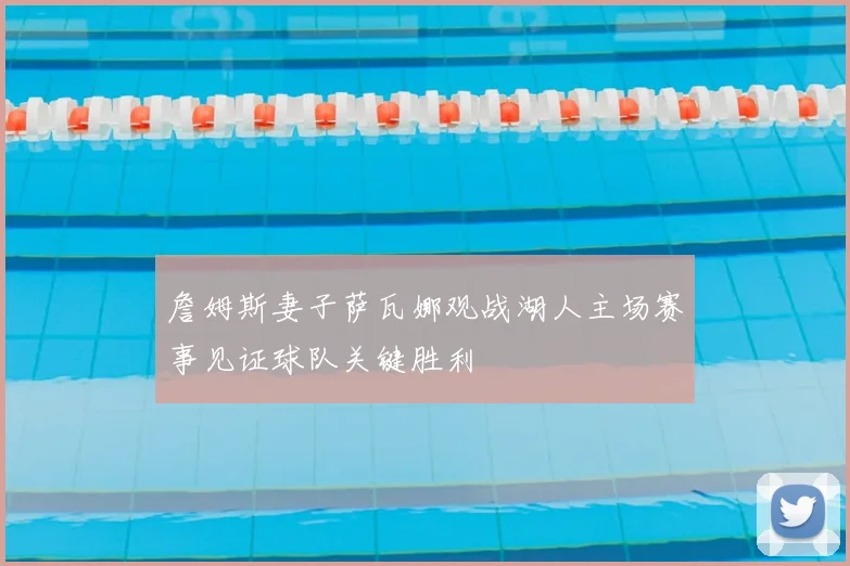 詹姆斯妻子萨瓦娜观战湖人主场赛事见证球队关键胜利