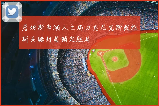 詹姆斯率湖人主场力克尼克斯戴维斯关键封盖锁定胜局