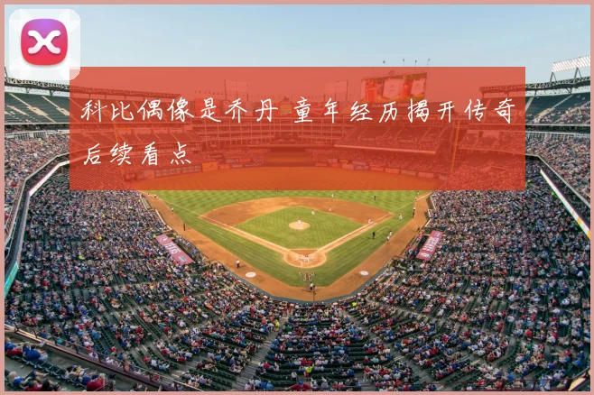 科比偶像是乔丹 童年经历揭开传奇后续看点