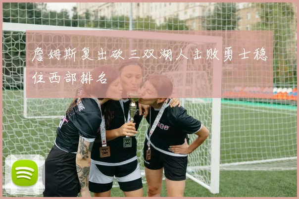 詹姆斯复出砍三双湖人击败勇士稳住西部排名