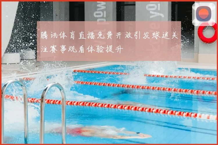 腾讯体育直播免费开放引发球迷关注赛事观看体验提升