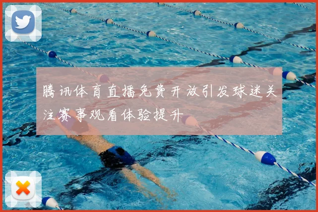 腾讯体育直播免费开放引发球迷关注赛事观看体验提升