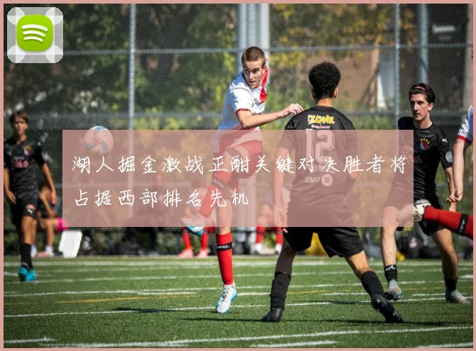 湖人掘金激战正酣关键对决胜者将占据西部排名先机