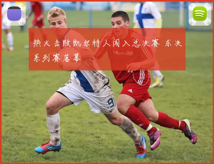 热火击败凯尔特人闯入总决赛 东决系列赛落幕