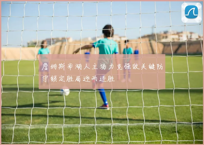 詹姆斯率湖人主场力克强敌关键防守锁定胜局迎两连胜