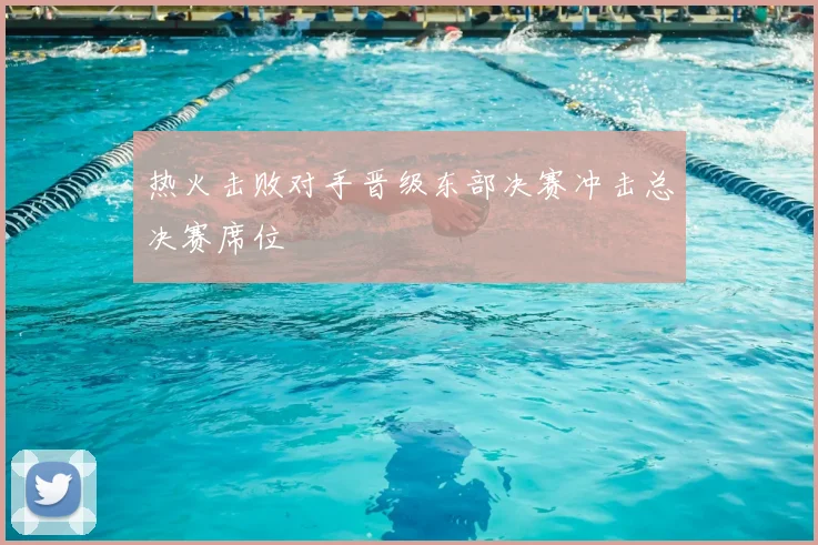 热火击败对手晋级东部决赛冲击总决赛席位