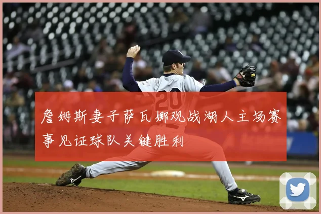 詹姆斯妻子萨瓦娜观战湖人主场赛事见证球队关键胜利