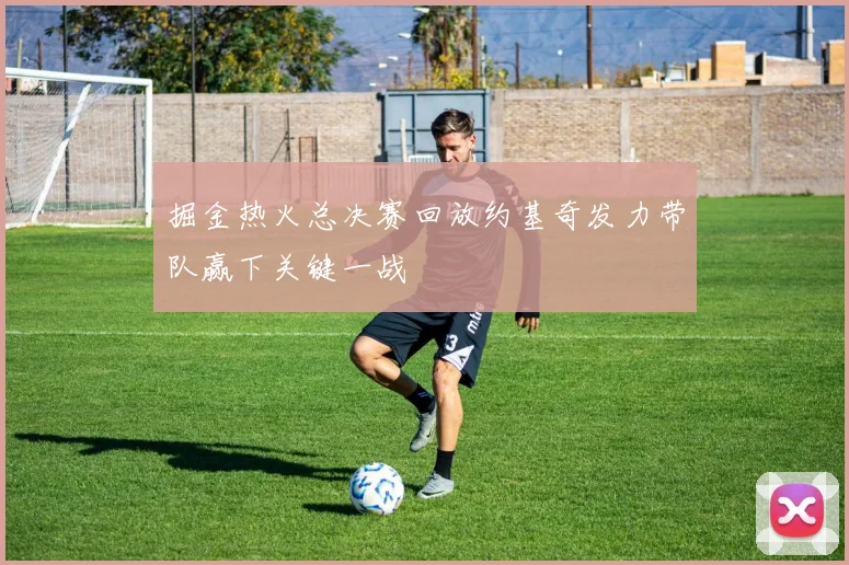 掘金热火总决赛回放约基奇发力带队赢下关键一战