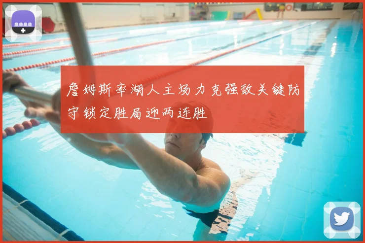 詹姆斯率湖人主场力克强敌关键防守锁定胜局迎两连胜