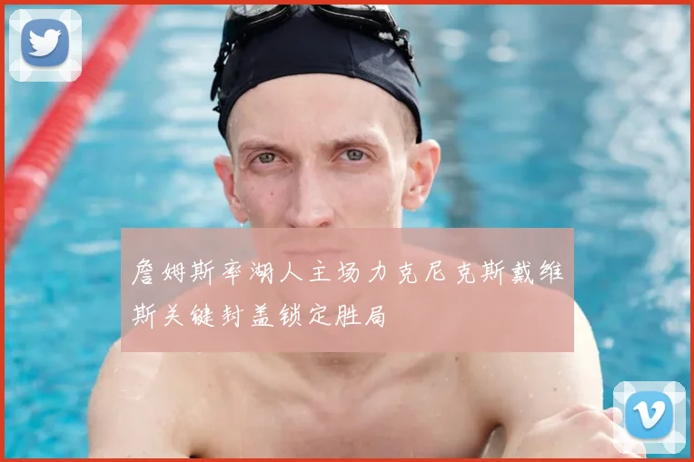 詹姆斯率湖人主场力克尼克斯戴维斯关键封盖锁定胜局