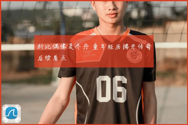 科比偶像是乔丹 童年经历揭开传奇后续看点