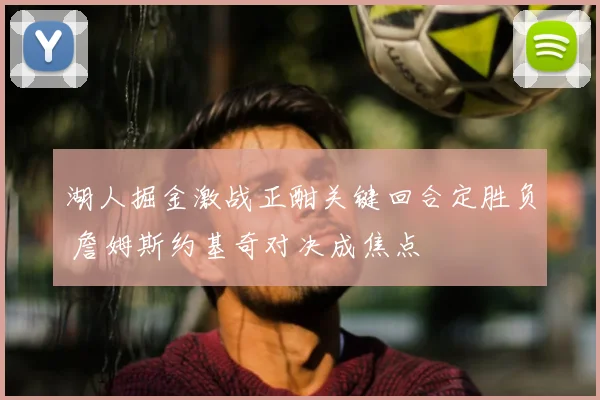 湖人掘金激战正酣关键回合定胜负 詹姆斯约基奇对决成焦点