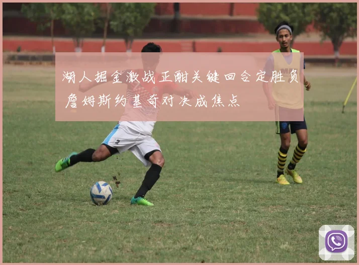 湖人掘金激战正酣关键回合定胜负 詹姆斯约基奇对决成焦点